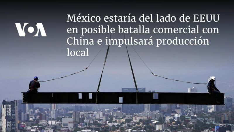 México uniría fuerzas con EE.UU. en disputa comercial con China, impulsando producción local